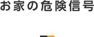 お家の危険信号