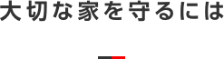 大切な家を守るには